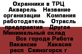 Охранники в ТРЦ "Акварель › Название организации ­ Компания-работодатель › Отрасль предприятия ­ Другое › Минимальный оклад ­ 20 000 - Все города Работа » Вакансии   . Хакасия респ.,Саяногорск г.